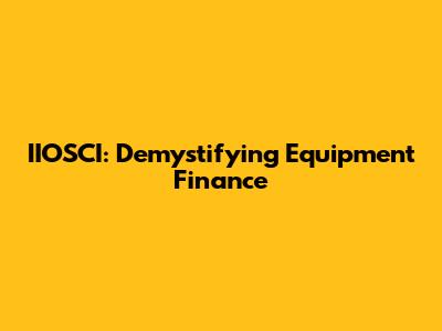 IIOSCI: Demystifying Equipment Finance