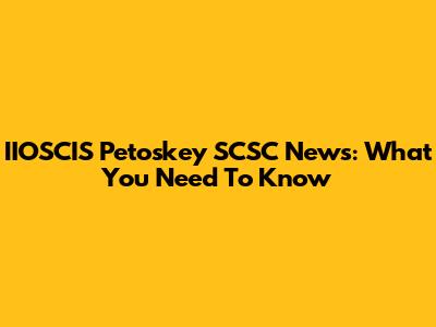 IIOSCIS Petoskey SCSC News: What You Need To Know