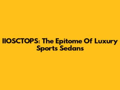 IIOSCTOPS: The Epitome Of Luxury Sports Sedans