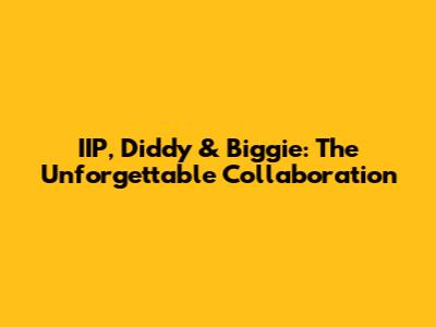 IIP, Diddy & Biggie: The Unforgettable Collaboration
