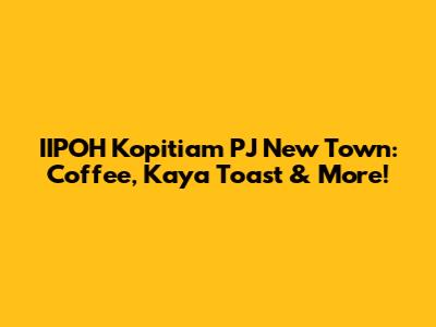 IIPOH Kopitiam PJ New Town: Coffee, Kaya Toast & More!