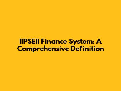 IIPSEII Finance System: A Comprehensive Definition