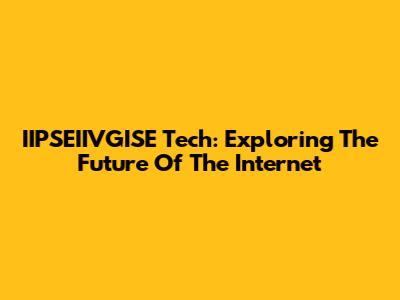 IIPSEIIVGISE Tech: Exploring The Future Of The Internet