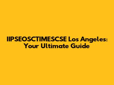 IIPSEOSCTIMESCSE Los Angeles: Your Ultimate Guide