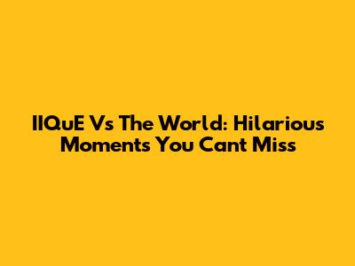IIQuE Vs The World: Hilarious Moments You Can't Miss