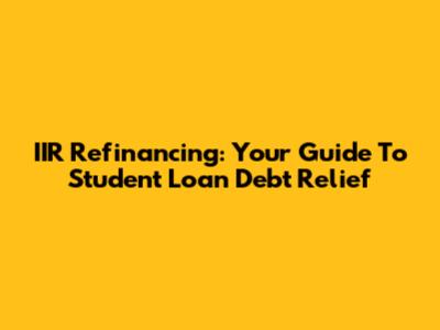 IIR Refinancing: Your Guide To Student Loan Debt Relief