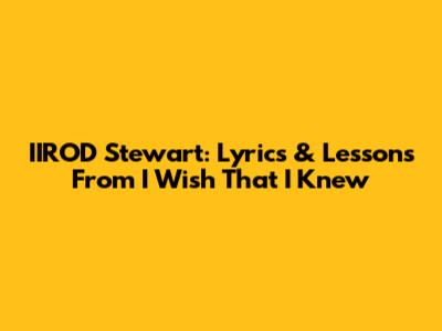 IIROD Stewart: Lyrics & Lessons From 'I Wish That I Knew'