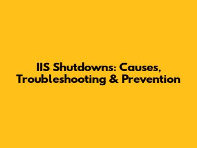 IIS Shutdowns: Causes, Troubleshooting & Prevention
