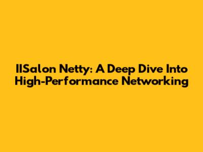 IISalon Netty: A Deep Dive Into High-Performance Networking