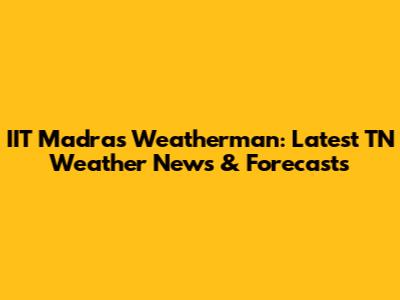 IIT Madras Weatherman: Latest TN Weather News & Forecasts