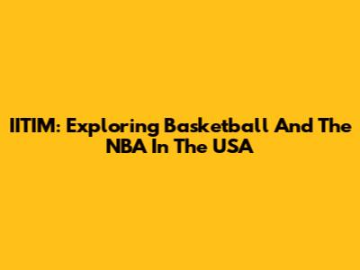 IITIM: Exploring Basketball And The NBA In The USA