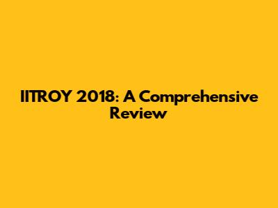 IITROY 2018: A Comprehensive Review