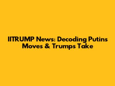 IITRUMP News: Decoding Putin's Moves & Trump's Take