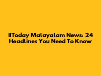 IIToday Malayalam News: 24 Headlines You Need To Know