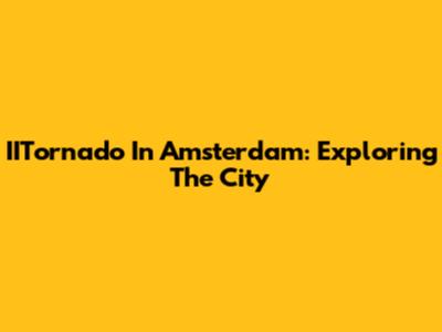 IITornado In Amsterdam: Exploring The City