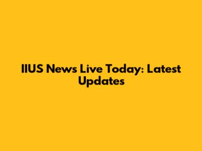 IIUS News Live Today: Latest Updates