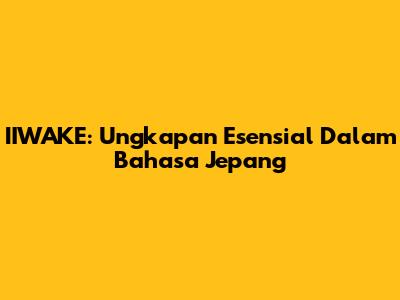 IIWAKE: Ungkapan Esensial Dalam Bahasa Jepang