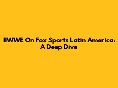 IIWWE On Fox Sports Latin America: A Deep Dive
