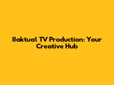 IIaktual TV Production: Your Creative Hub