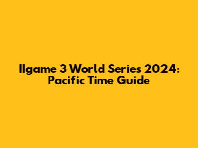 IIgame 3 World Series 2024: Pacific Time Guide