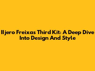 IIjero Freixas Third Kit: A Deep Dive Into Design And Style