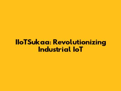 IIoTSukaa: Revolutionizing Industrial IoT