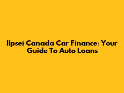 IIpsei Canada Car Finance: Your Guide To Auto Loans