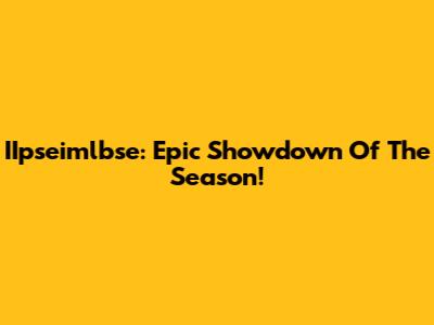 IIpseimlbse: Epic Showdown Of The Season!