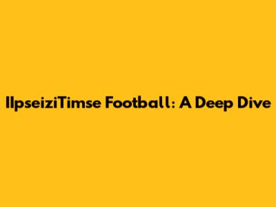 IIpseiziTimse Football: A Deep Dive
