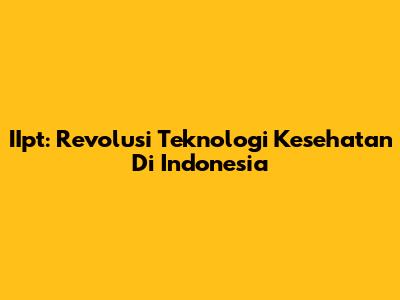 IIpt: Revolusi Teknologi Kesehatan Di Indonesia