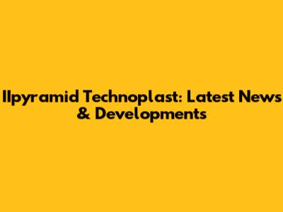 IIpyramid Technoplast: Latest News & Developments