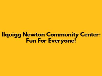 IIquigg Newton Community Center: Fun For Everyone!