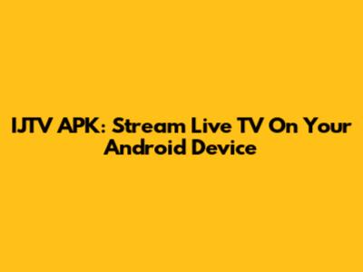 IJTV APK: Stream Live TV On Your Android Device
