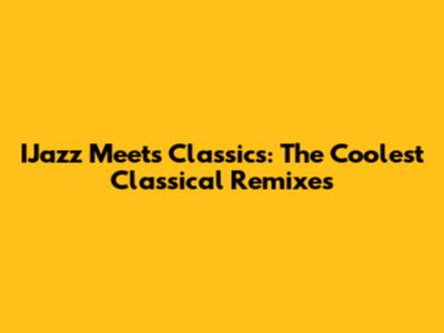 IJazz Meets Classics: The Coolest Classical Remixes
