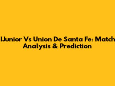 IJunior Vs Union De Santa Fe: Match Analysis & Prediction