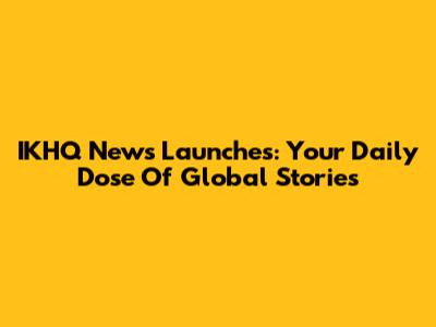 IKHQ News Launches: Your Daily Dose Of Global Stories