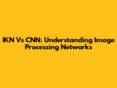 IKN Vs CNN: Understanding Image Processing Networks