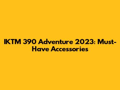 IKTM 390 Adventure 2023: Must-Have Accessories