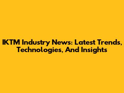 IKTM Industry News: Latest Trends, Technologies, And Insights