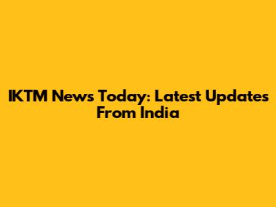 IKTM News Today: Latest Updates From India