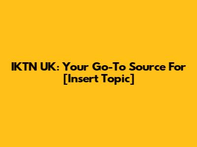 IKTN UK: Your Go-To Source For [Insert Topic]