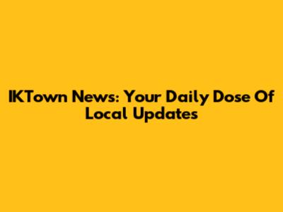 IKTown News: Your Daily Dose Of Local Updates