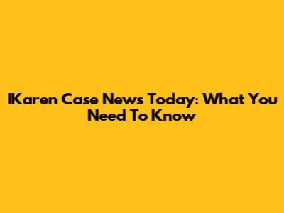 IKaren Case News Today: What You Need To Know