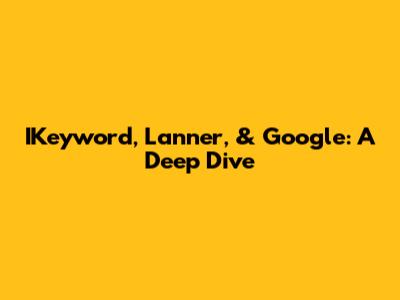 IKeyword, Lanner, & Google: A Deep Dive