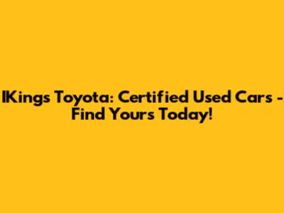 IKings Toyota: Certified Used Cars - Find Yours Today!