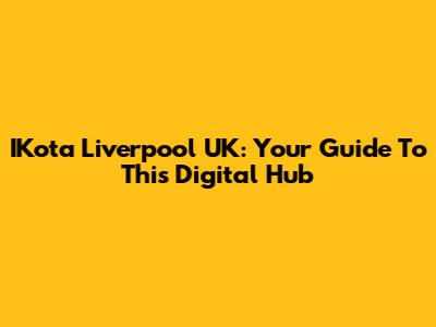 IKota Liverpool UK: Your Guide To This Digital Hub