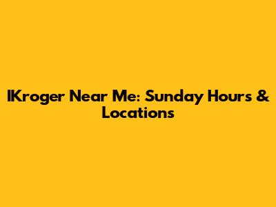 IKroger Near Me: Sunday Hours & Locations
