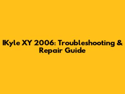 IKyle XY 2006: Troubleshooting & Repair Guide