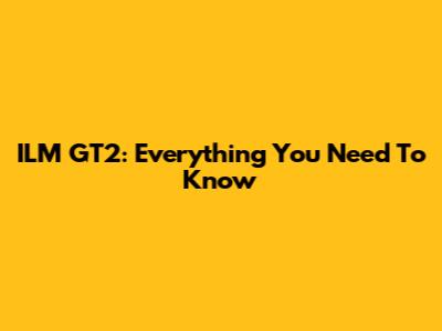 ILM GT2: Everything You Need To Know