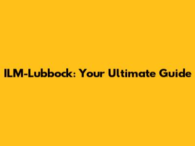 ILM-Lubbock: Your Ultimate Guide